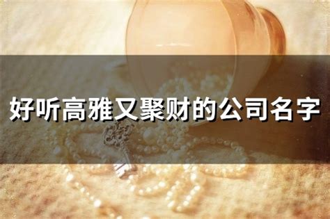 好听高雅又聚财的公司名字_好听高雅又聚财的公司名字四个字,第2张