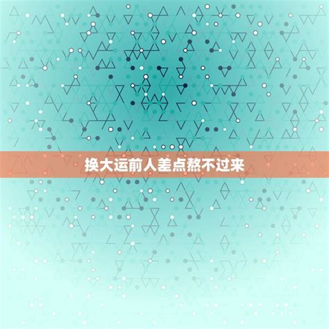 换大运前人差点熬不过来_换大运前人差点熬不过来什么意思,第2张