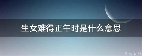 生女难得正午时是什么意思_老人言生女难得正午时是什么意思,第2张