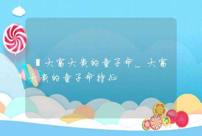 ​大富大贵的童子命_大富大贵的童子命特征,第1张