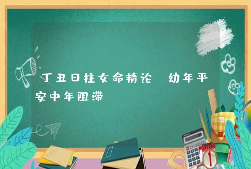 丁丑日柱女命精论_幼年平安中年阻滞,第1张