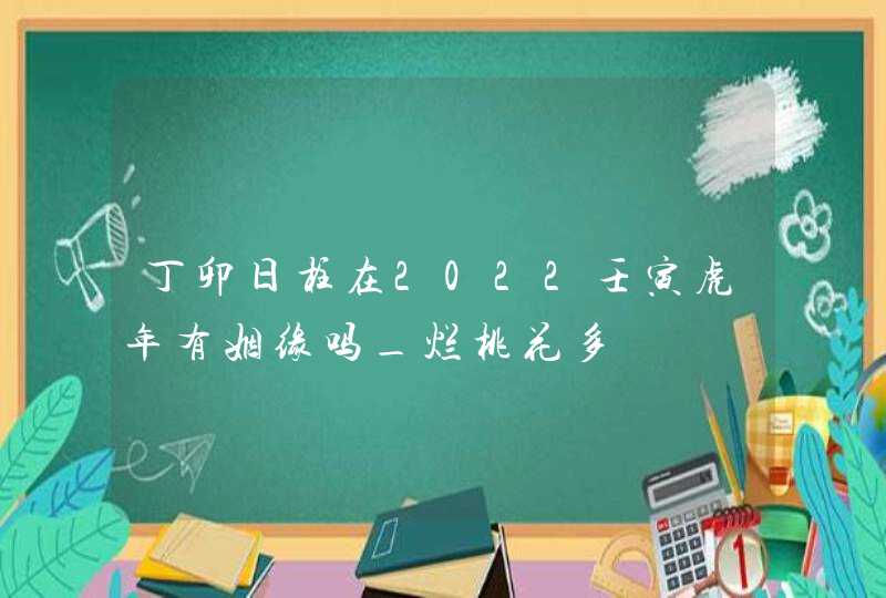 丁卯日柱在2022壬寅虎年有姻缘吗_烂桃花多,第1张