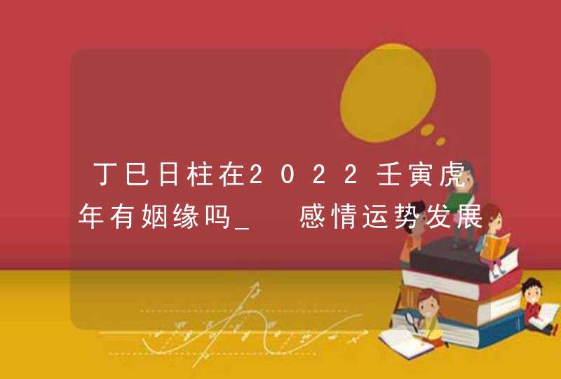 丁巳日柱在2022壬寅虎年有姻缘吗_ 感情运势发展顺利,第1张