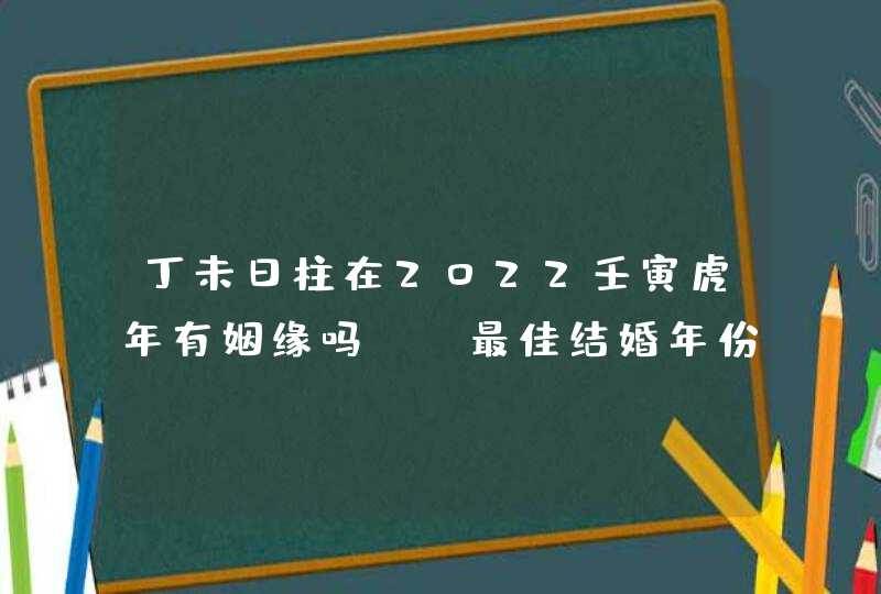 丁未日柱在2022壬寅虎年有姻缘吗_ 最佳结婚年份,第1张