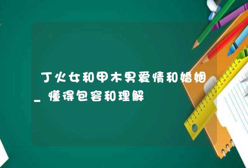 丁火女和甲木男爱情和婚姻_懂得包容和理解,第1张