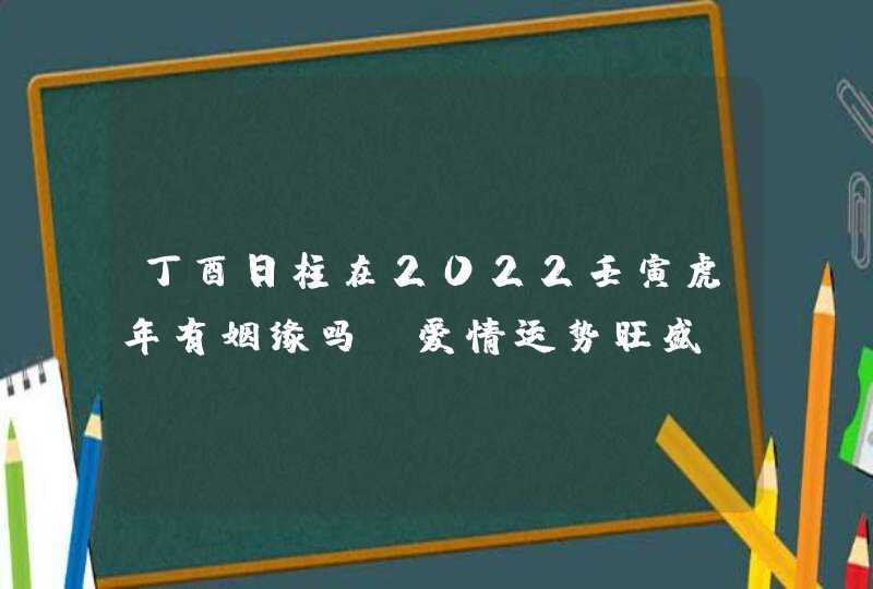 丁酉日柱在2022壬寅虎年有姻缘吗_爱情运势旺盛,第1张