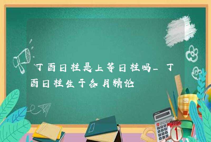 丁酉日柱是上等日柱吗_丁酉日柱生于各月精论,第1张