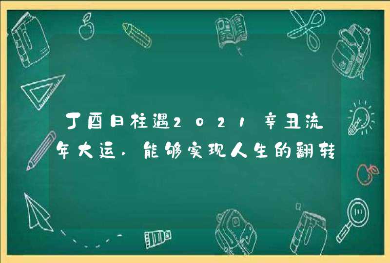 丁酉日柱遇2021辛丑流年大运,能够实现人生的翻转,第1张