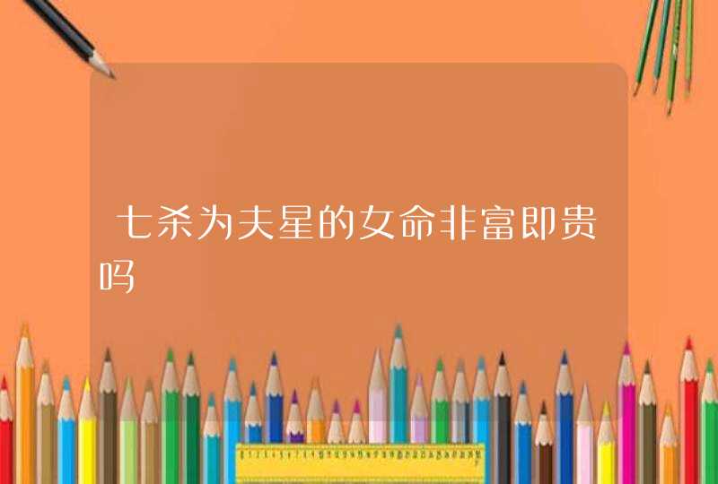 七杀为夫星的女命非富即贵吗,第1张