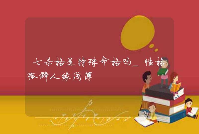 七杀格是特殊命格吗_性格孤僻人缘浅薄,第1张