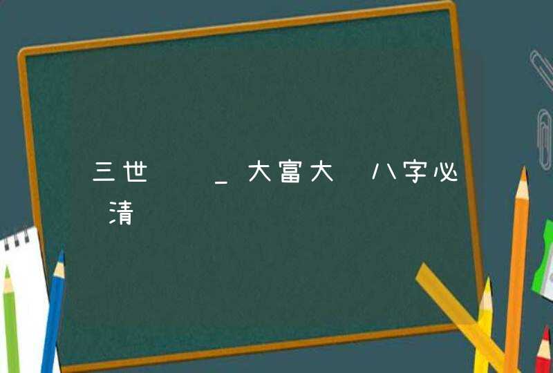 三世财运_大富大贵八字必须清纯,第1张