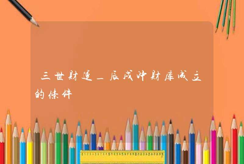 三世财运_辰戌冲财库成立的条件,第1张