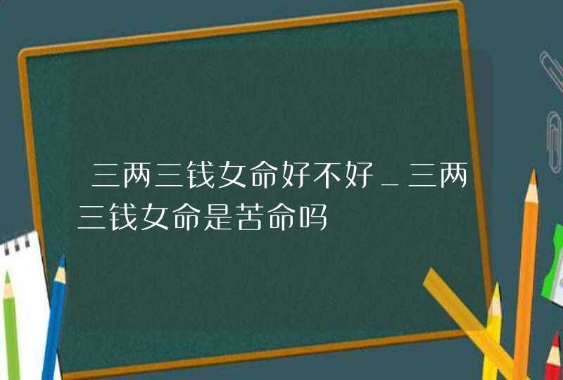 三两三钱女命好不好_三两三钱女命是苦命吗,第1张