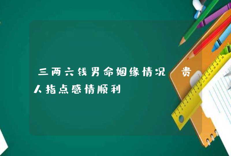 三两六钱男命姻缘情况_贵人指点感情顺利,第1张