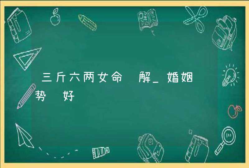 三斤六两女命详解_婚姻运势较好,第1张