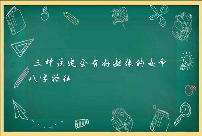 三种注定会有好姻缘的女命八字特征,第1张