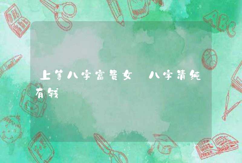 上等八字富贵女_八字清纯有钱,第1张