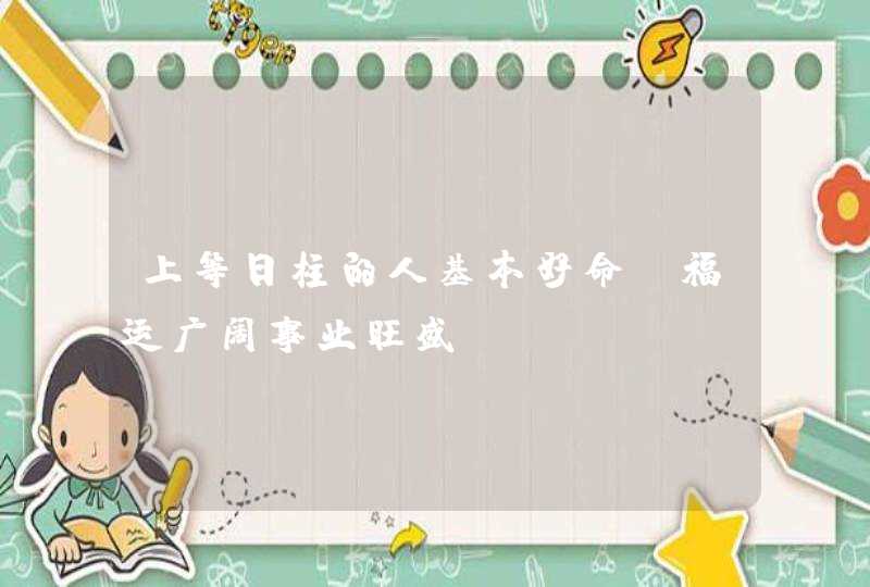 上等日柱的人基本好命_福运广阔事业旺盛,第1张
