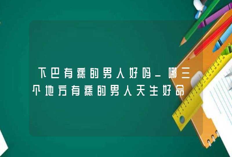 下巴有痣的男人好吗_哪三个地方有痣的男人天生好命,第1张