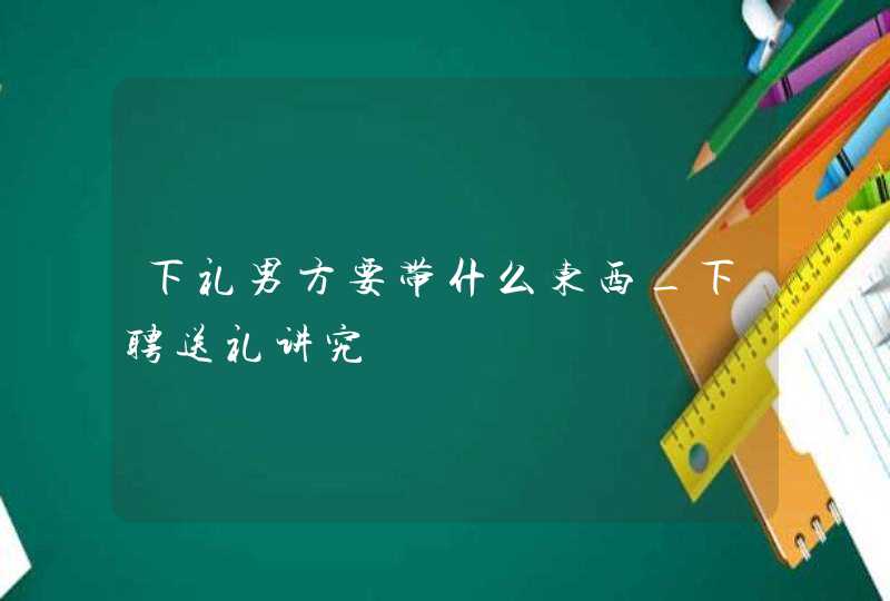 下礼男方要带什么东西_下聘送礼讲究,第1张