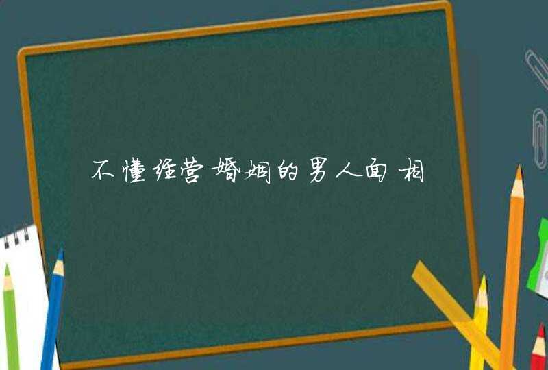 不懂经营婚姻的男人面相,第1张