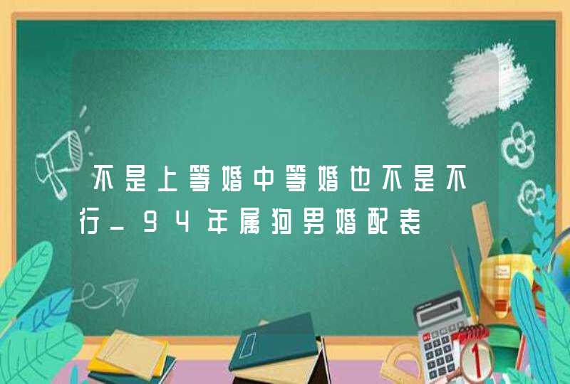 不是上等婚中等婚也不是不行_94年属狗男婚配表,第1张