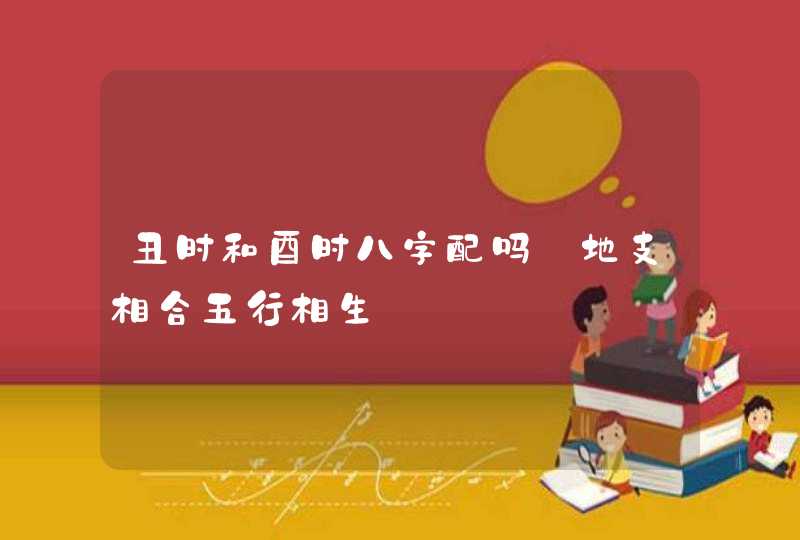 丑时和酉时八字配吗_地支相合五行相生,第1张