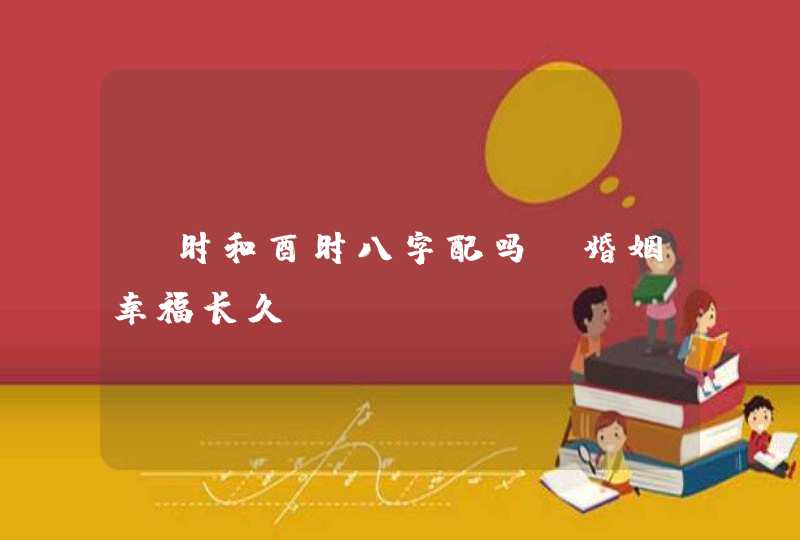 丑时和酉时八字配吗_婚姻幸福长久,第1张