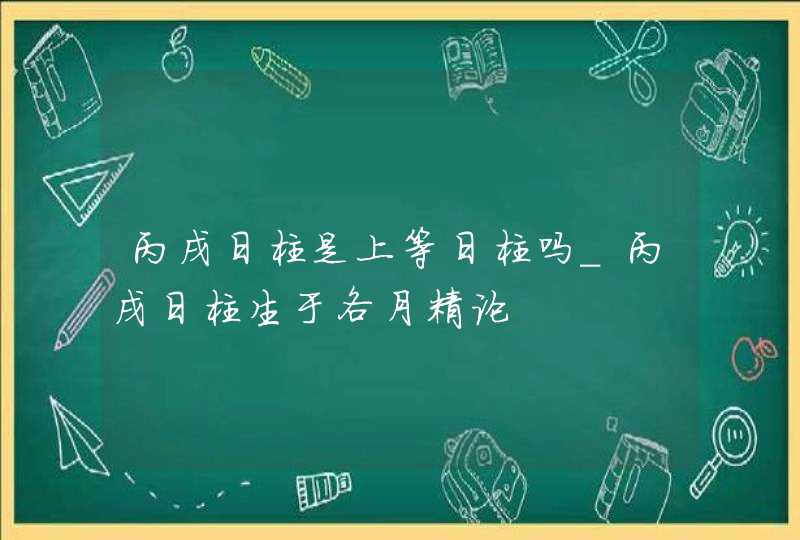 丙戌日柱是上等日柱吗_丙戌日柱生于各月精论,第1张