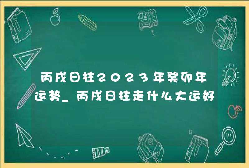 丙戌日柱2023年癸卯年运势_丙戌日柱走什么大运好,第1张