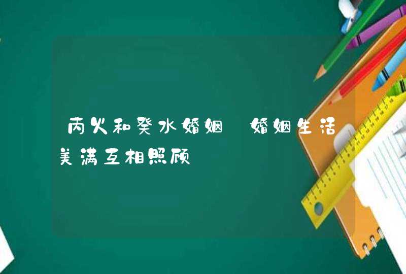 丙火和癸水婚姻_婚姻生活美满互相照顾,第1张