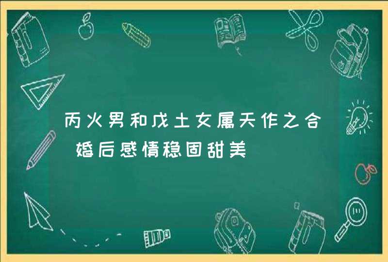 丙火男和戊土女属天作之合_婚后感情稳固甜美,第1张