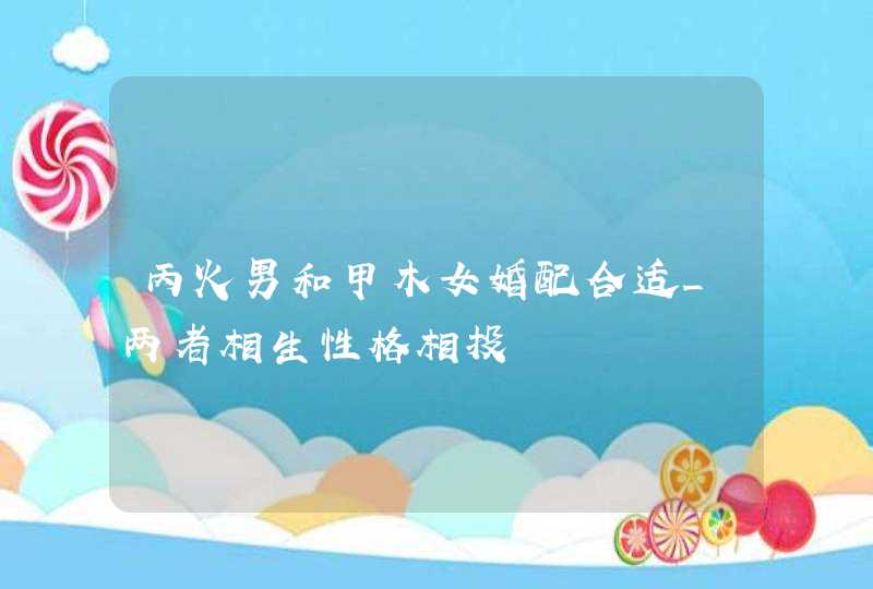 丙火男和甲木女婚配合适_两者相生性格相投,第1张