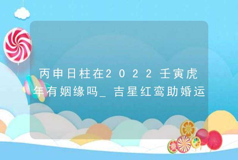 丙申日柱在2022壬寅虎年有姻缘吗_吉星红鸾助婚运提升,第1张