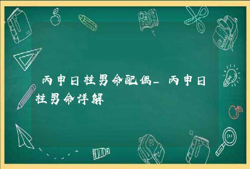 丙申日柱男命配偶_丙申日柱男命详解,第1张