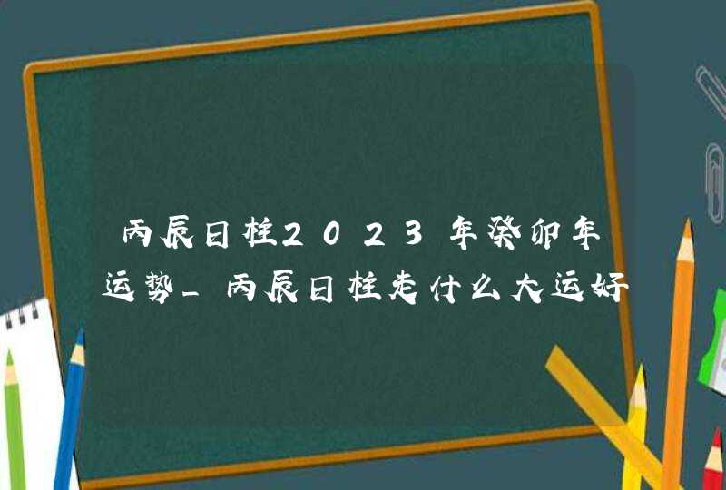 丙辰日柱2023年癸卯年运势_丙辰日柱走什么大运好,第1张