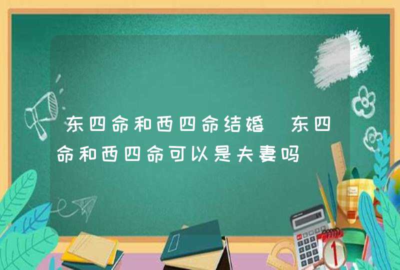 东四命和西四命结婚_东四命和西四命可以是夫妻吗,第1张