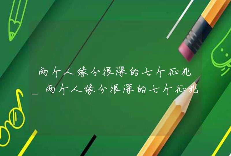 两个人缘分很深的七个征兆_两个人缘分很深的七个征兆是什么,第1张