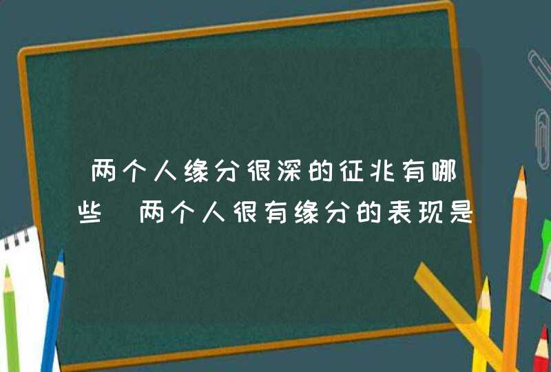 两个人缘分很深的征兆有哪些_两个人很有缘分的表现是什么,第1张