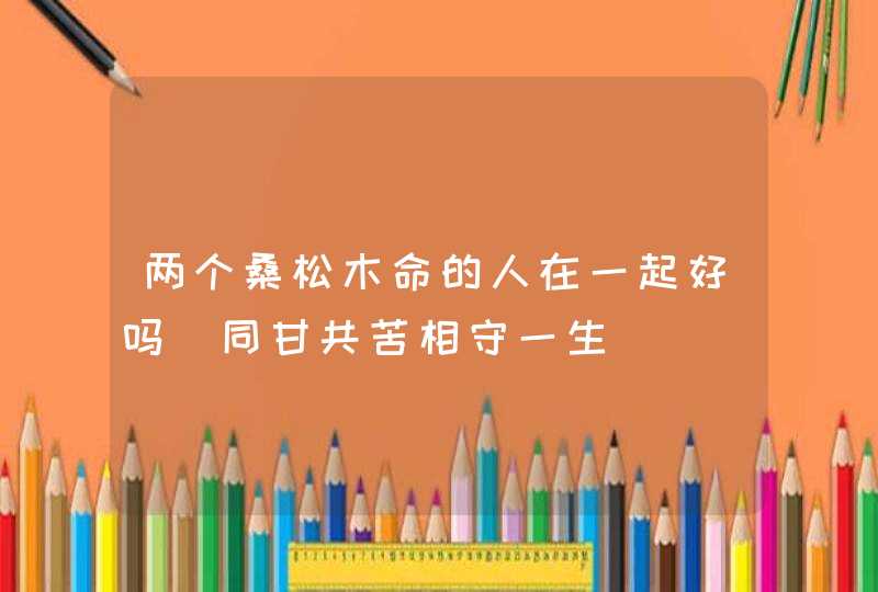 两个桑松木命的人在一起好吗_同甘共苦相守一生,第1张