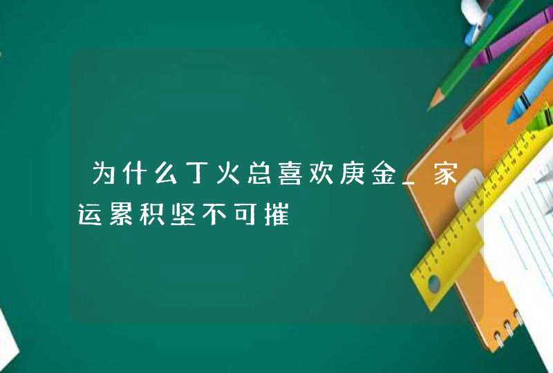 为什么丁火总喜欢庚金_家运累积坚不可摧,第1张