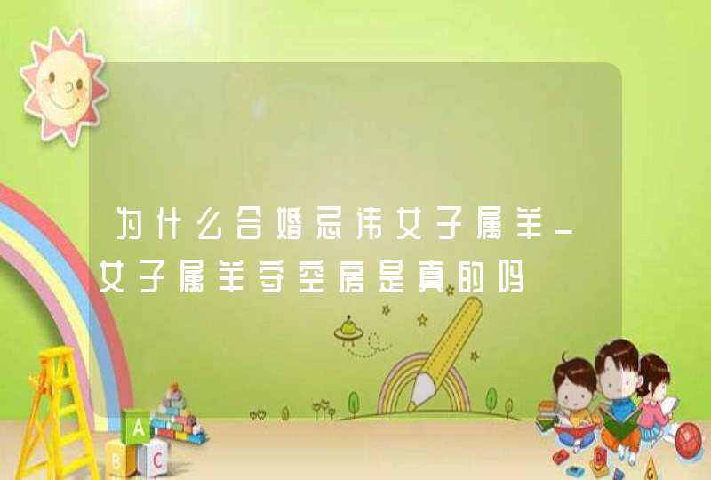 为什么合婚忌讳女子属羊_女子属羊守空房是真的吗,第1张