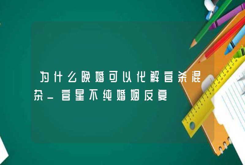 为什么晚婚可以化解官杀混杂_官星不纯婚姻反复,第1张