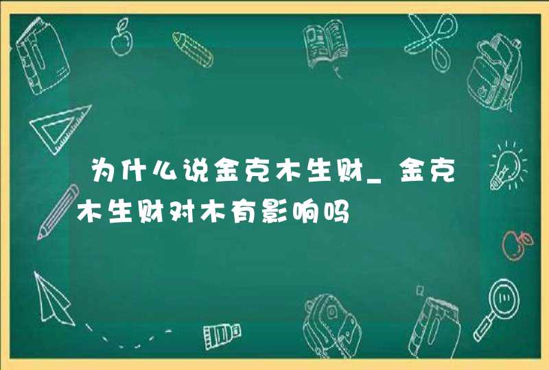 为什么说金克木生财_金克木生财对木有影响吗,第1张