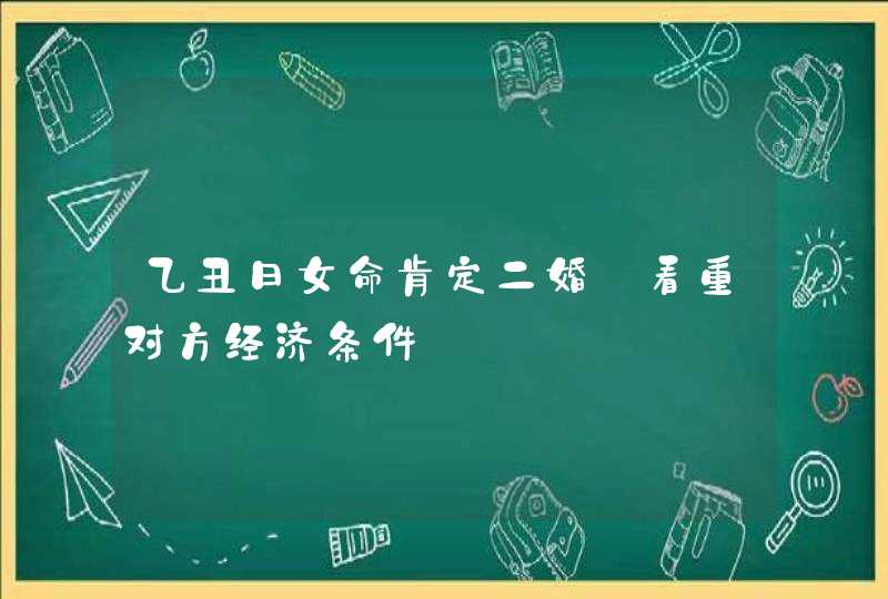 乙丑日女命肯定二婚_看重对方经济条件,第1张