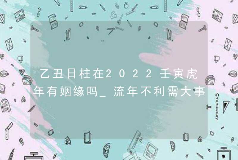 乙丑日柱在2022壬寅虎年有姻缘吗_流年不利需大事冲喜,第1张