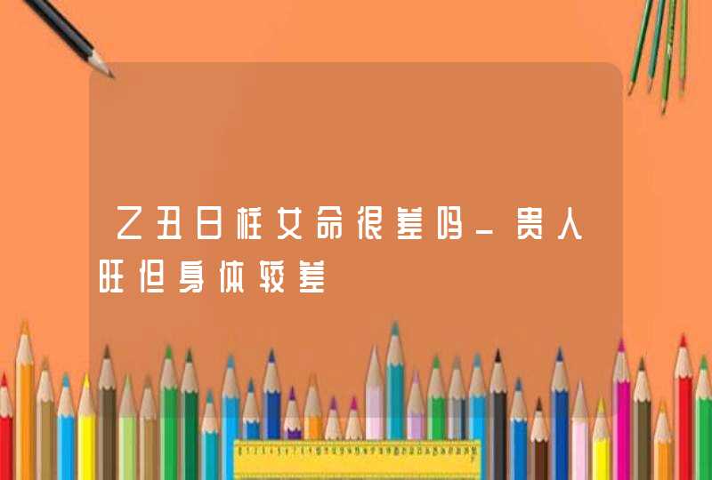 乙丑日柱女命很差吗_贵人旺但身体较差,第1张