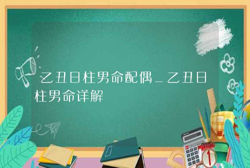 乙丑日柱男命配偶_乙丑日柱男命详解,第1张