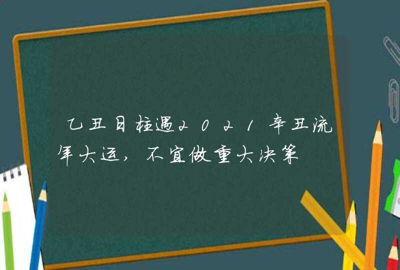 乙丑日柱遇2021辛丑流年大运,不宜做重大决策,第1张