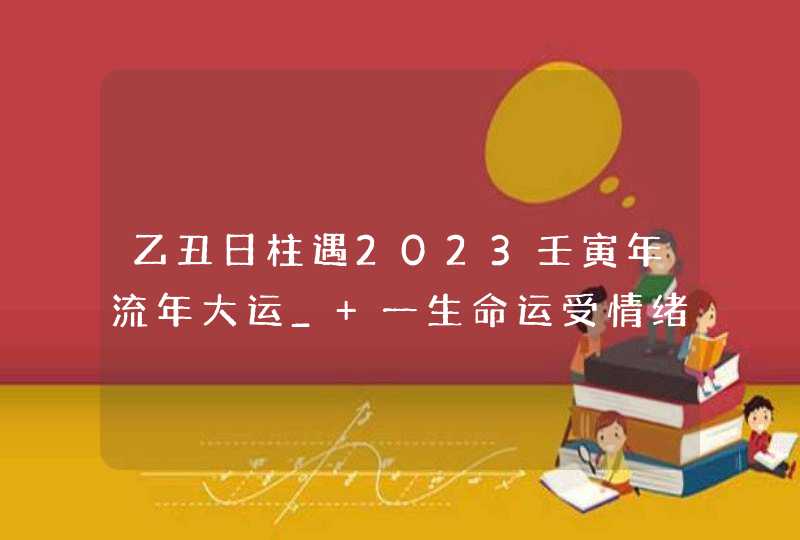 乙丑日柱遇2023壬寅年流年大运_ 一生命运受情绪影响,第1张